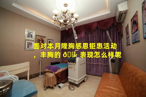 面对本月隆胸感恩钜惠活动，丰胸的 🌷 表现怎么样呢